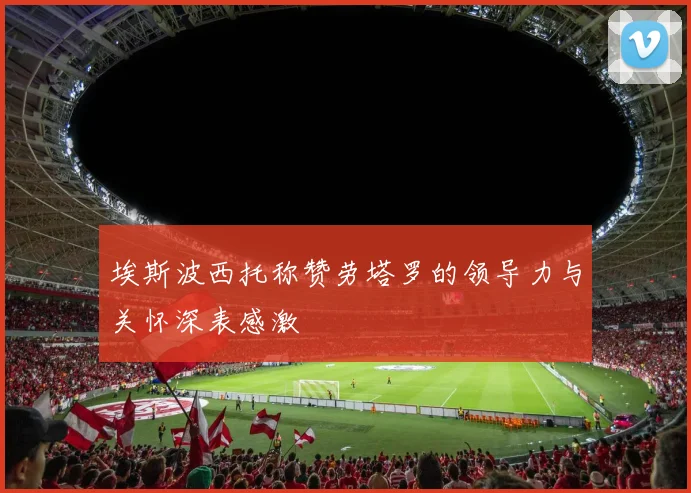 埃斯波西托称赞劳塔罗的领导力与关怀深表感激