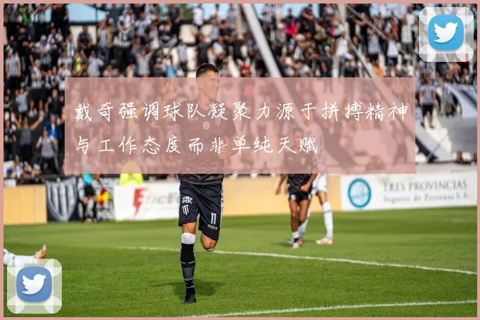 戴奇强调球队凝聚力源于拼搏精神与工作态度而非单纯天赋