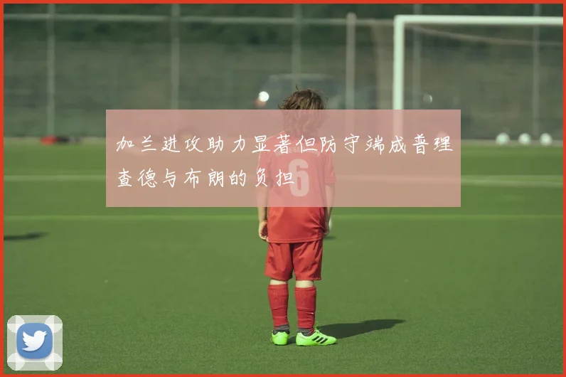加兰进攻助力显著但防守端成普理查德与布朗的负担