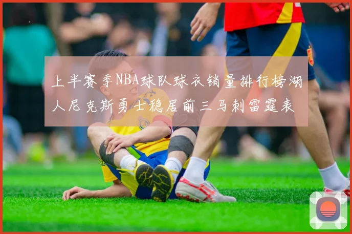 上半赛季NBA球队球衣销量排行榜湖人尼克斯勇士稳居前三马刺雷霆表现抢眼