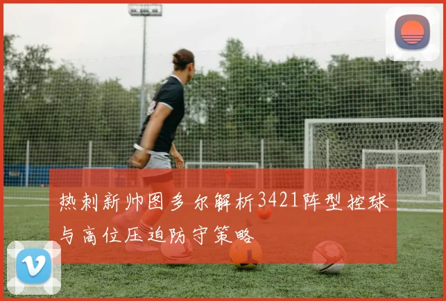 热刺新帅图多尔解析3421阵型控球与高位压迫防守策略