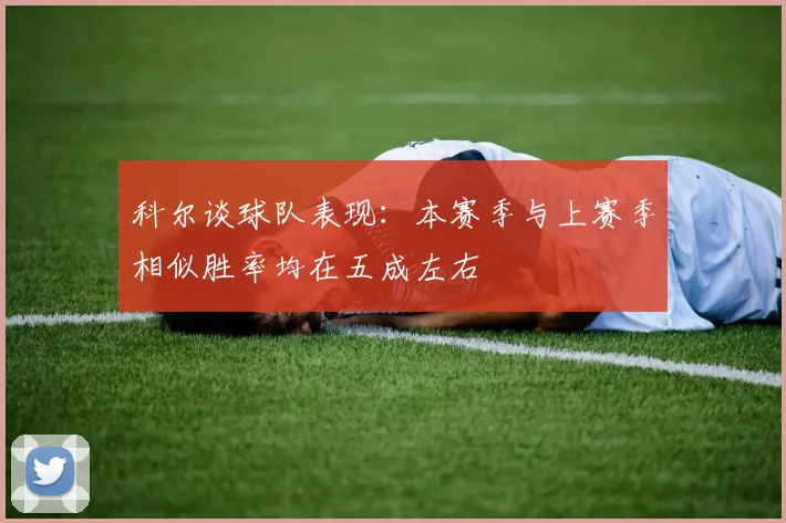 科尔谈球队表现：本赛季与上赛季相似胜率均在五成左右