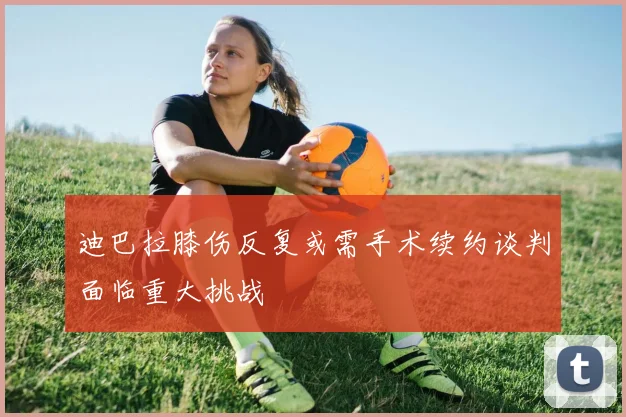 迪巴拉膝伤反复或需手术续约谈判面临重大挑战