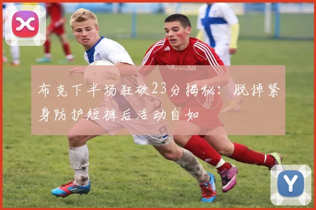 布克下半场狂砍23分揭秘：脱掉紧身防护短裤后活动自如