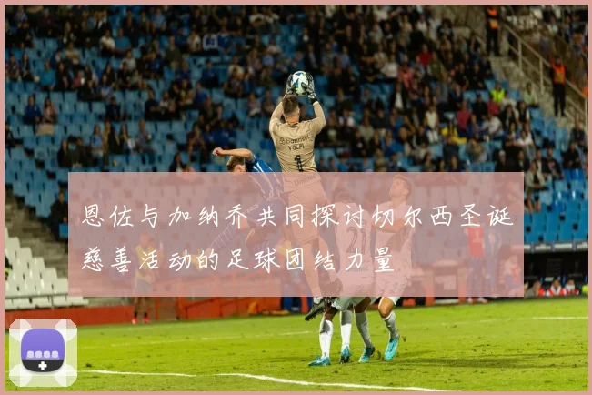恩佐与加纳乔共同探讨切尔西圣诞慈善活动的足球团结力量