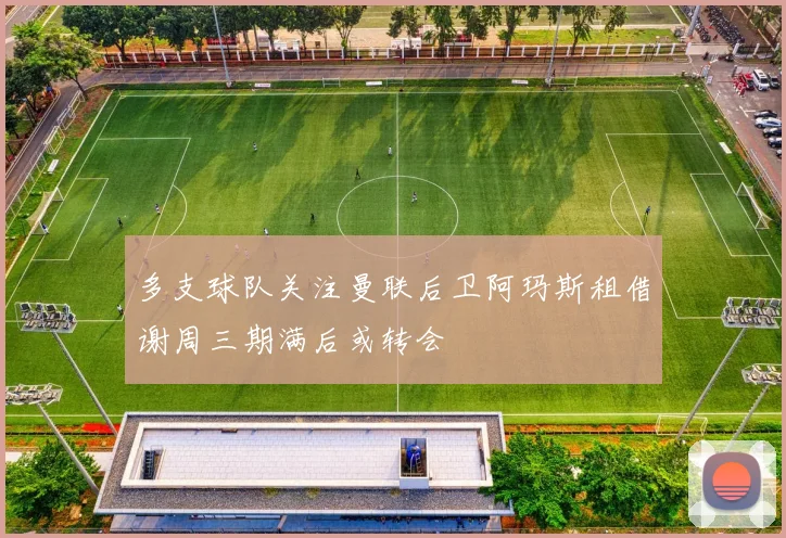 多支球队关注曼联后卫阿玛斯租借谢周三期满后或转会