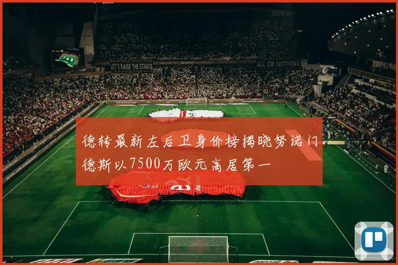 德转最新左后卫身价榜揭晓努诺门德斯以7500万欧元高居第一