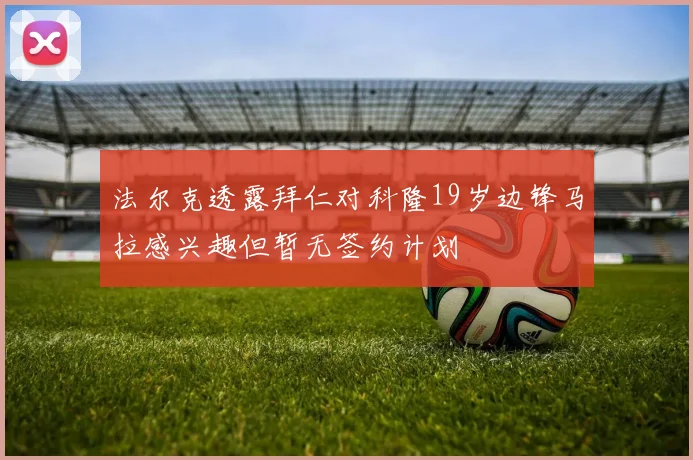 法尔克透露拜仁对科隆19岁边锋马拉感兴趣但暂无签约计划