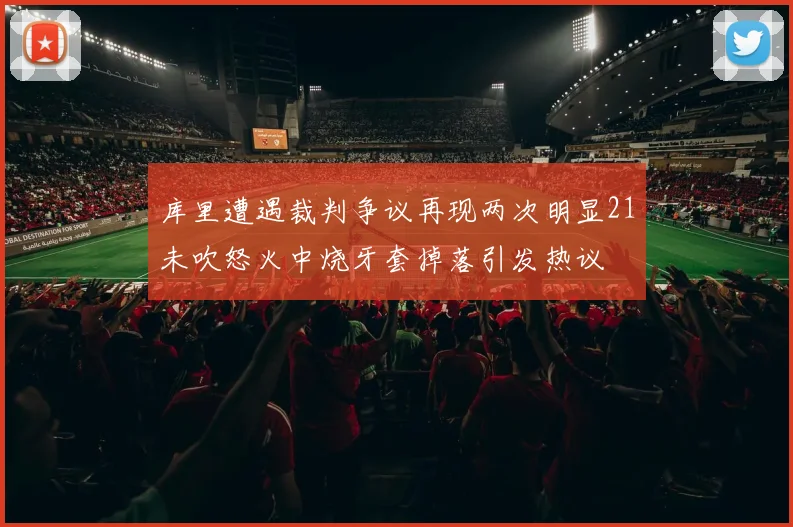 库里遭遇裁判争议再现两次明显21未吹怒火中烧牙套掉落引发热议