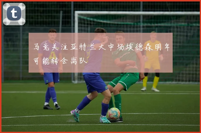 马竞关注亚特兰大中场埃德森明年可能转会离队