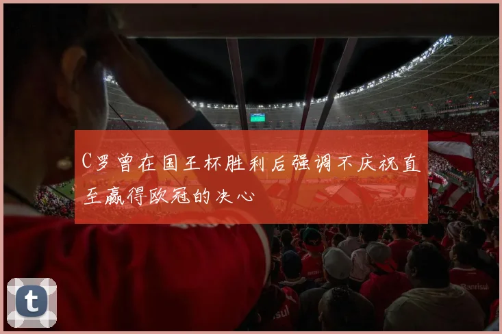 C罗曾在国王杯胜利后强调不庆祝直至赢得欧冠的决心