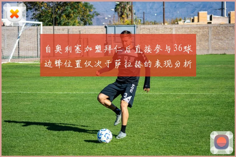 自奥利塞加盟拜仁后直接参与36球边锋位置仅次于萨拉赫的表现分析