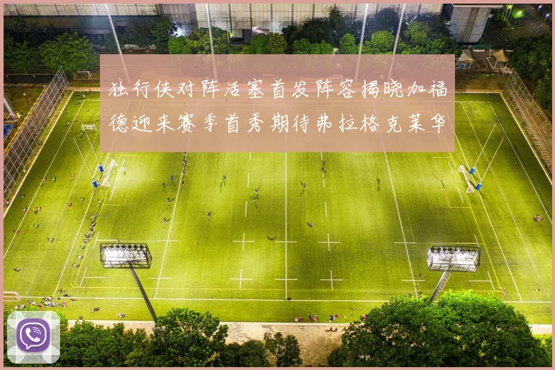 独行侠对阵活塞首发阵容揭晓加福德迎来赛季首秀期待弗拉格克莱华盛顿克里斯蒂表现