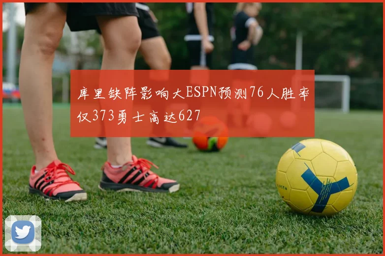 库里缺阵影响大ESPN预测76人胜率仅373勇士高达627