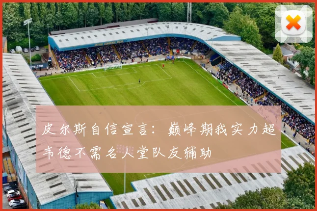 皮尔斯自信宣言：巅峰期我实力超韦德不需名人堂队友辅助