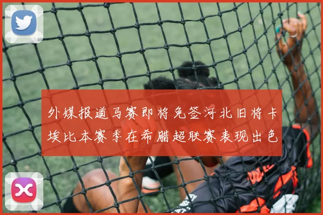 外媒报道马赛即将免签河北旧将卡埃比本赛季在希腊超联赛表现出色