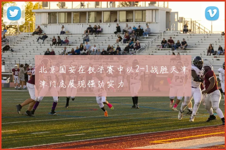 北京国安在教学赛中以2-1战胜天津津门虎展现强劲实力