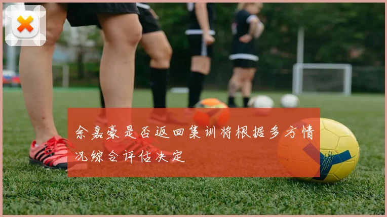 余嘉豪是否返回集训将根据多方情况综合评估决定