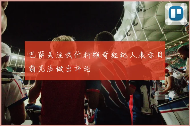 巴萨关注武什科维奇经纪人表示目前无法做出评论