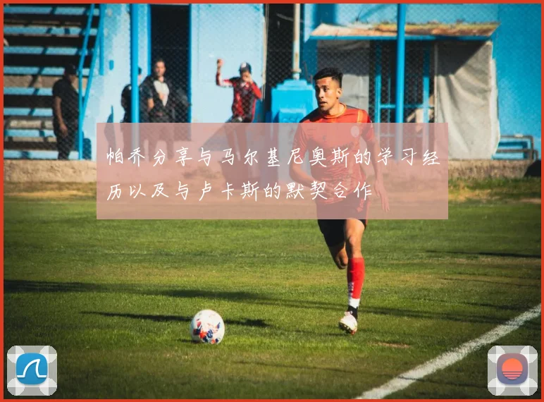 帕乔分享与马尔基尼奥斯的学习经历以及与卢卡斯的默契合作