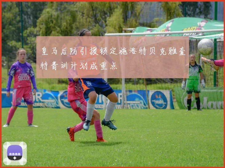 皇马后防引援锁定施洛特贝克雅奎特青训计划成重点