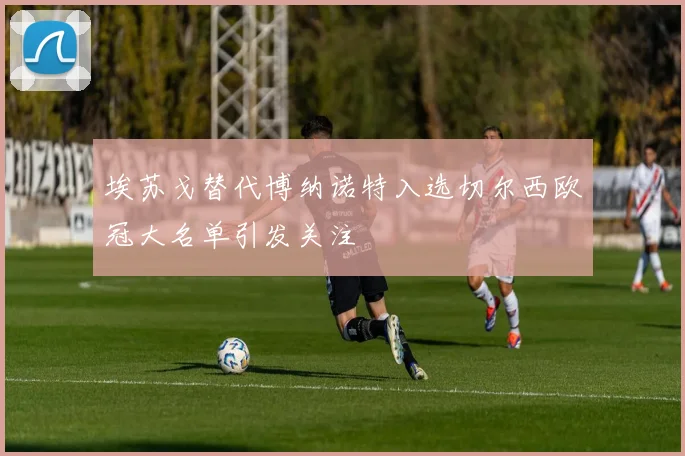 埃苏戈替代博纳诺特入选切尔西欧冠大名单引发关注