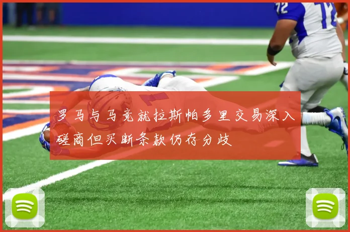 罗马与马竞就拉斯帕多里交易深入磋商但买断条款仍存分歧