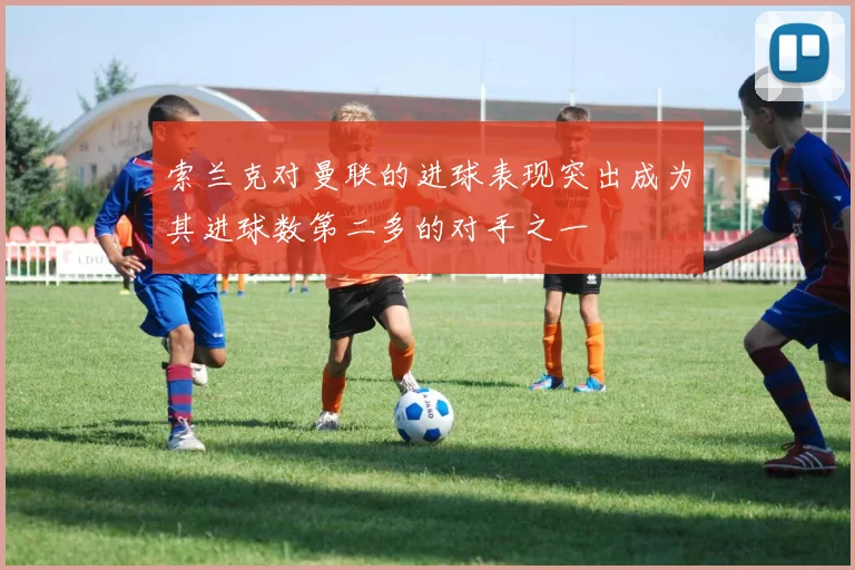 索兰克对曼联的进球表现突出成为其进球数第二多的对手之一