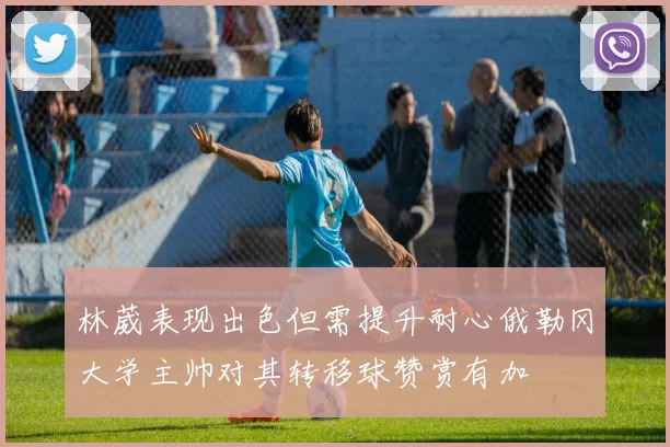 林葳表现出色但需提升耐心俄勒冈大学主帅对其转移球赞赏有加