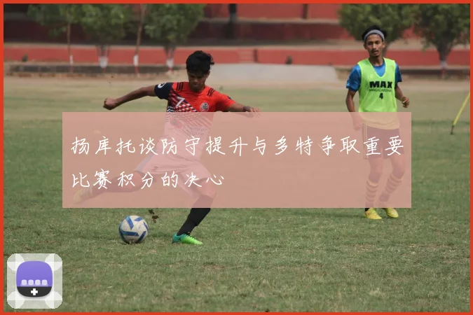 扬库托谈防守提升与多特争取重要比赛积分的决心