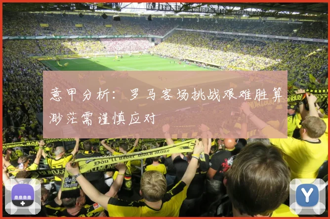 意甲分析：罗马客场挑战艰难胜算渺茫需谨慎应对