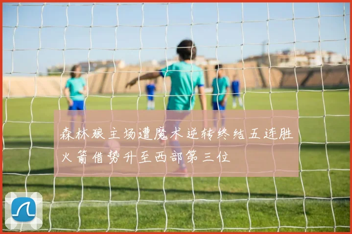 森林狼主场遭魔术逆转终结五连胜火箭借势升至西部第三位