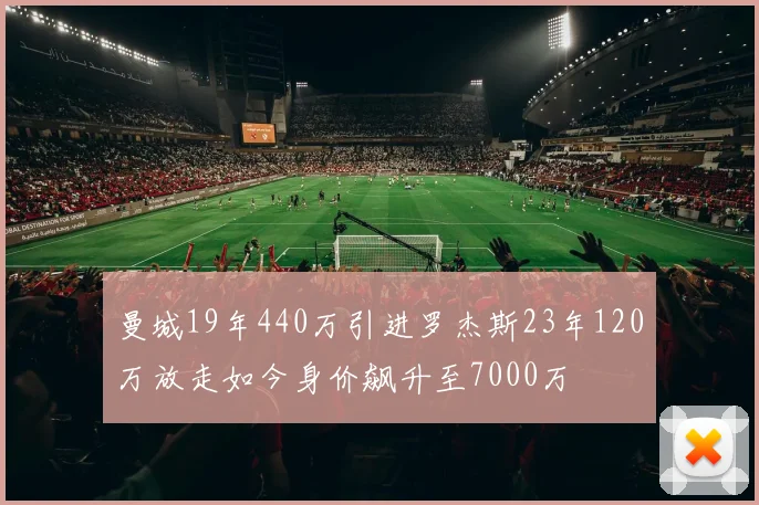 曼城19年440万引进罗杰斯23年120万放走如今身价飙升至7000万