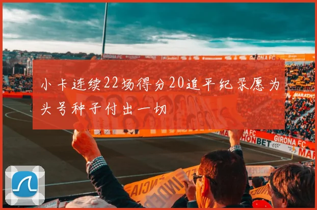 小卡连续22场得分20追平纪录愿为头号种子付出一切