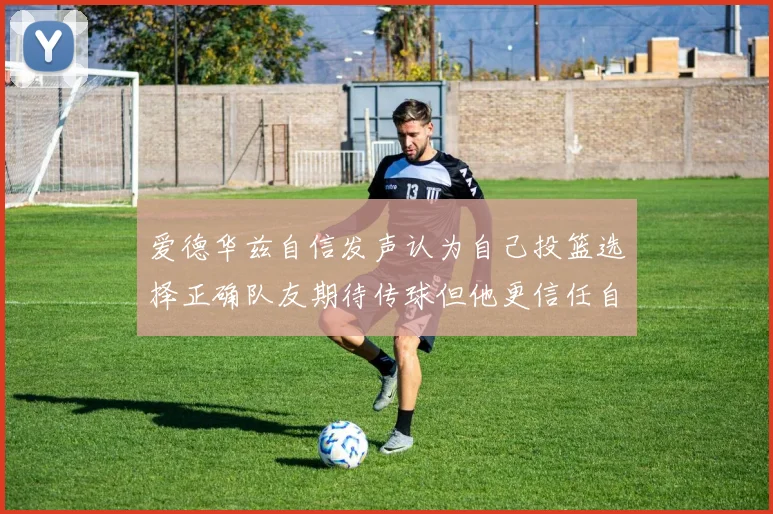爱德华兹自信发声认为自己投篮选择正确队友期待传球但他更信任自己