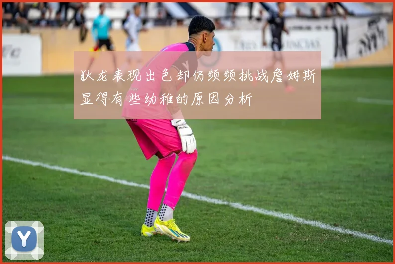 狄龙表现出色却仍频频挑战詹姆斯显得有些幼稚的原因分析