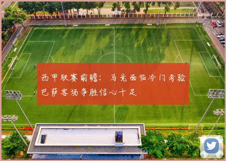 西甲联赛前瞻：马竞面临冷门考验巴萨客场争胜信心十足