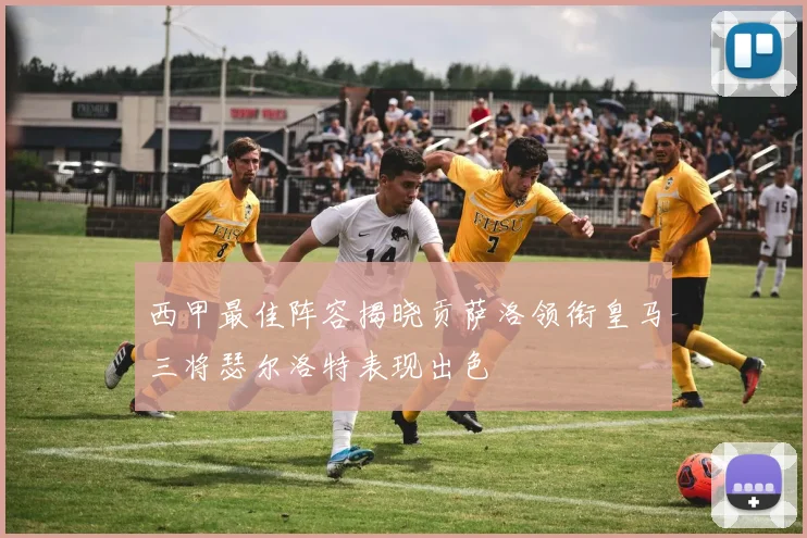 西甲最佳阵容揭晓贡萨洛领衔皇马三将瑟尔洛特表现出色