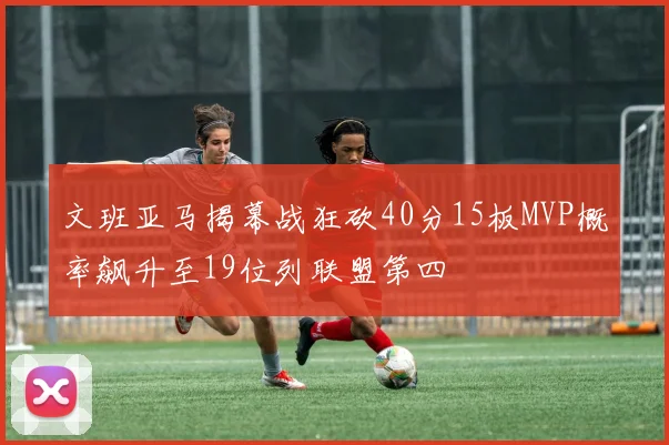 文班亚马揭幕战狂砍40分15板MVP概率飙升至19位列联盟第四