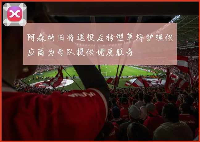 阿森纳旧将退役后转型草坪护理供应商为母队提供优质服务