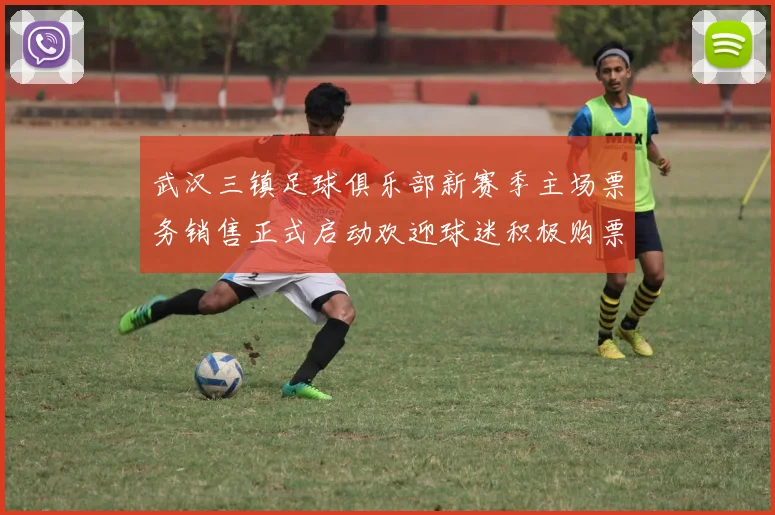 武汉三镇足球俱乐部新赛季主场票务销售正式启动欢迎球迷积极购票支持球队