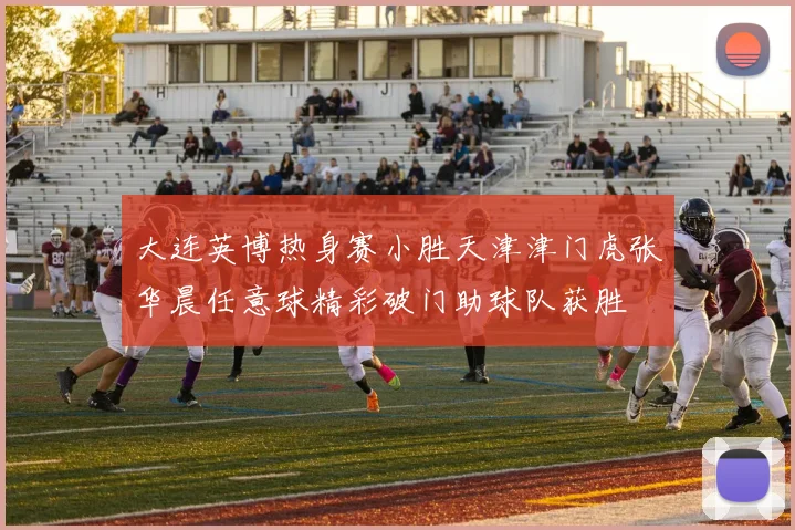 大连英博热身赛小胜天津津门虎张华晨任意球精彩破门助球队获胜