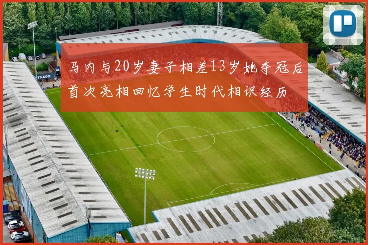 马内与20岁妻子相差13岁她夺冠后首次亮相回忆学生时代相识经历