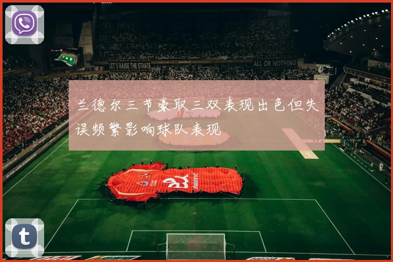兰德尔三节豪取三双表现出色但失误频繁影响球队表现