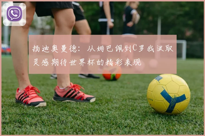 扬迪奥曼德：从姆巴佩到C罗我汲取灵感期待世界杯的精彩表现