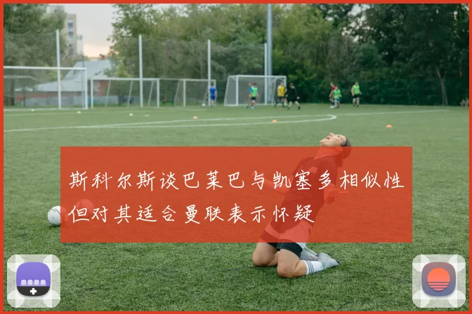 斯科尔斯谈巴莱巴与凯塞多相似性但对其适合曼联表示怀疑