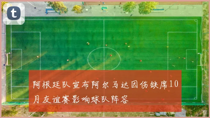 阿根廷队宣布阿尔马达因伤缺席10月友谊赛影响球队阵容