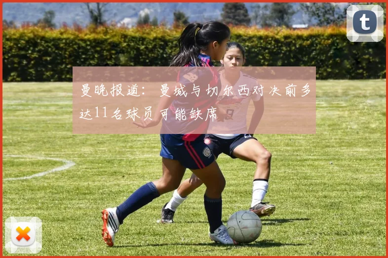 曼晚报道：曼城与切尔西对决前多达11名球员可能缺席