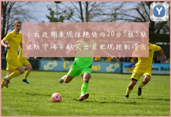 小白近期表现惊艳场均20分5板5助攻防守端贡献突出且犯规控制得当