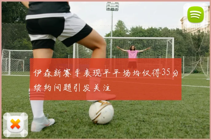 伊森新赛季表现平平场均仅得35分续约问题引发关注